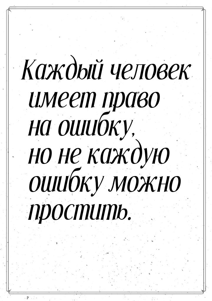 Каждый человек имеет право на ошибку, но не каждую ошибку можно простить.