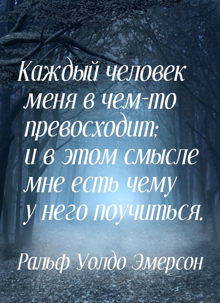 Каждый человек меня в чем-то превосходит; и в этом смысле мне есть чему у него поучиться.