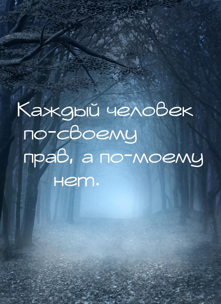 Каждый человек по-своему прав, а по-моему  нет.