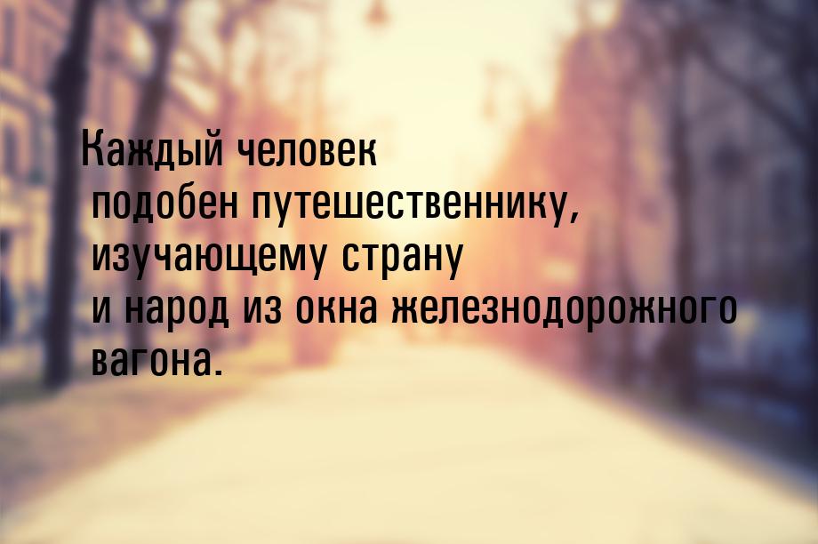 Каждый человек подобен путешественнику, изучающему страну и народ из окна железнодорожного