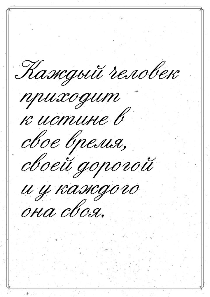 Каждый человек приходит к истине в свое время, своей дорогой и у каждого она своя.