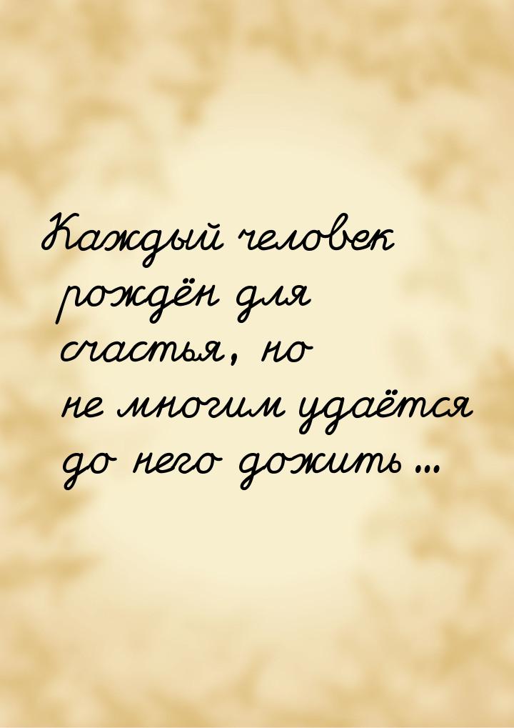 Каждый человек рождён для счастья, но не многим удаётся до него дожить…