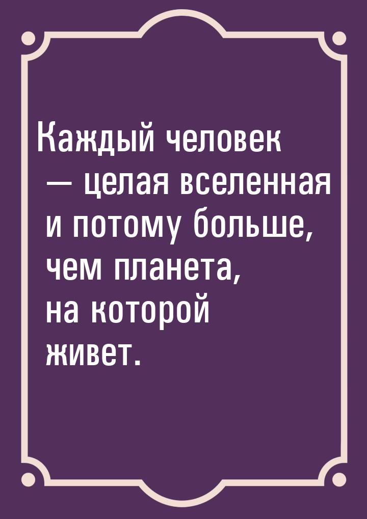 Каждый человек  целая вселенная и потому больше, чем планета, на которой живет.