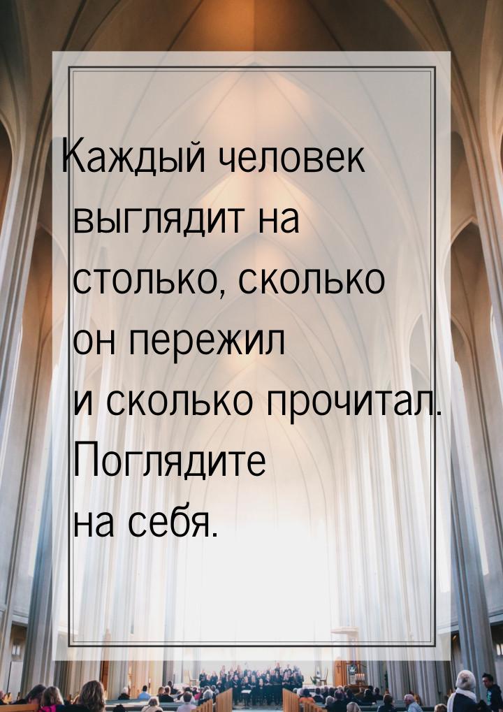 Каждый человек выглядит на столько, сколько он пережил и сколько прочитал. Поглядите на се