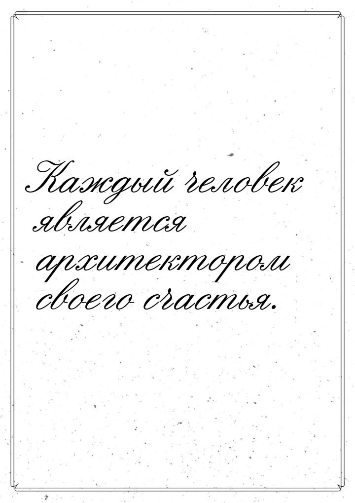 Каждый человек является архитектором своего счастья.