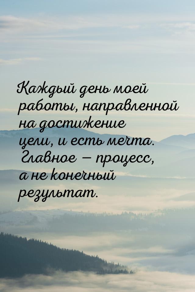 Каждый день моей работы, направленной на достижение цели, и есть мечта. Главное  пр