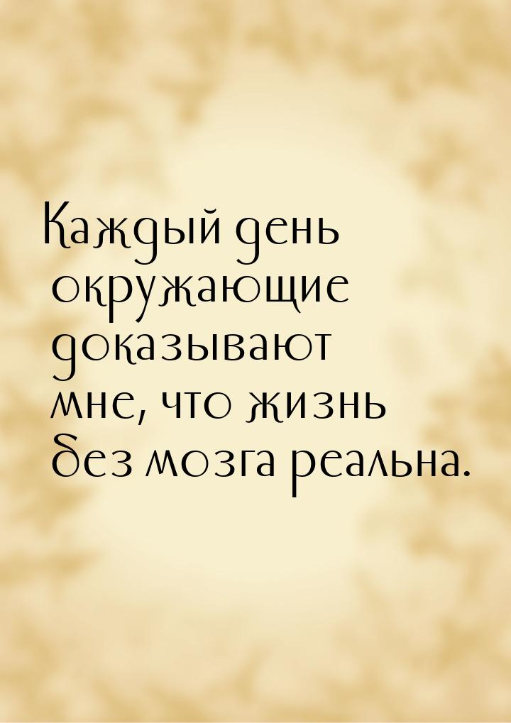 Каждый день окружающие доказывают мне, что жизнь без мозга реальна.