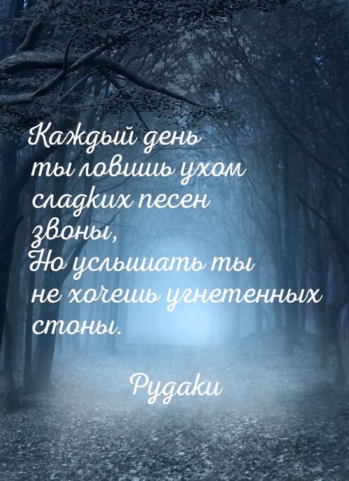 Каждый день ты ловишь ухом сладких песен звоны, Но услышать ты не хочешь угнетенных стоны.