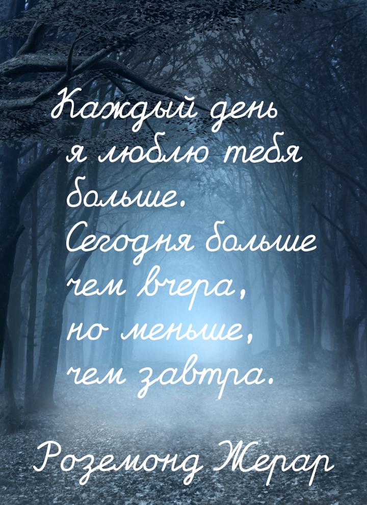 Каждый день я люблю тебя больше. Сегодня больше чем вчера, но меньше, чем завтра.