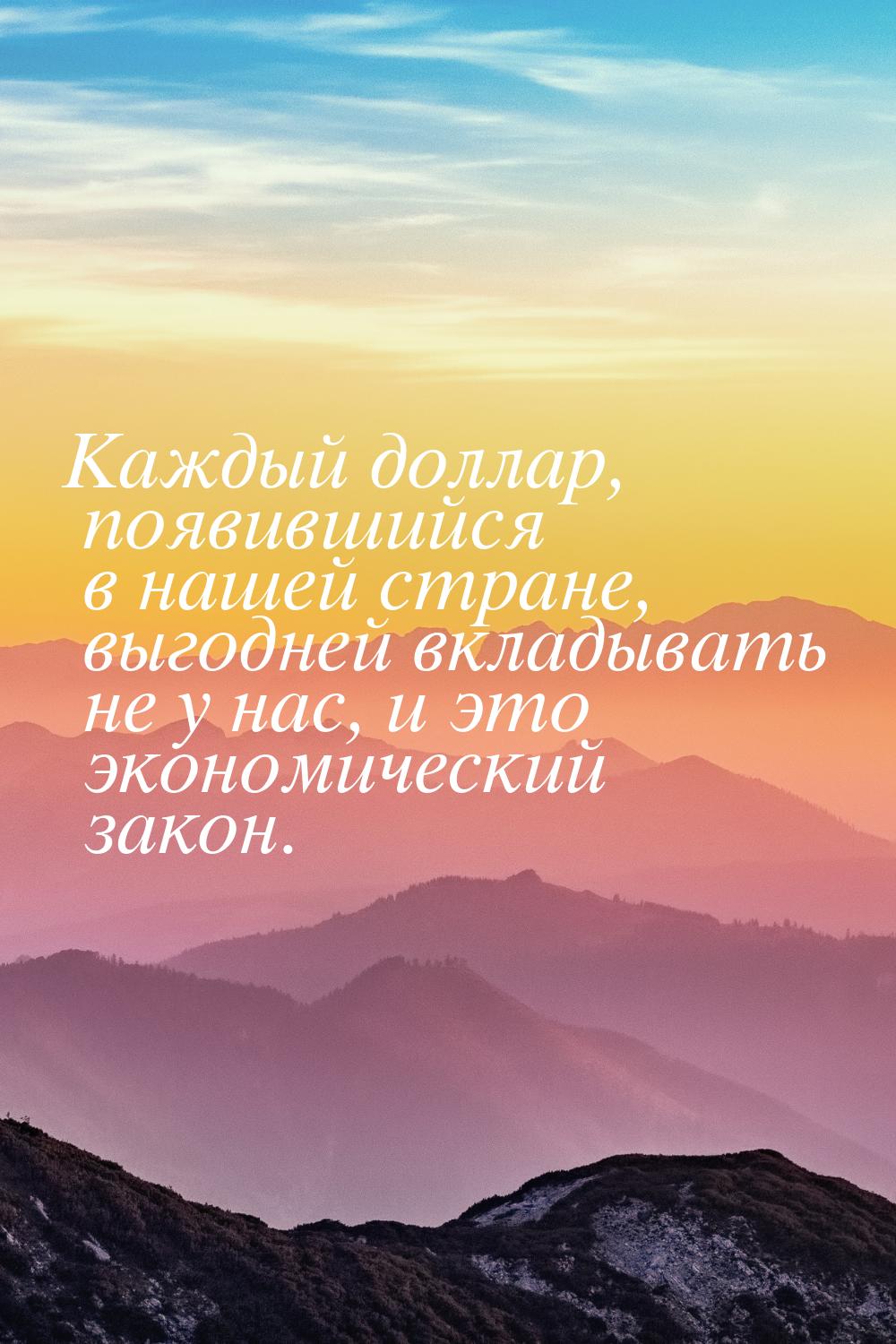 Каждый доллар, появившийся в нашей стране, выгодней вкладывать не у нас, и это экономическ