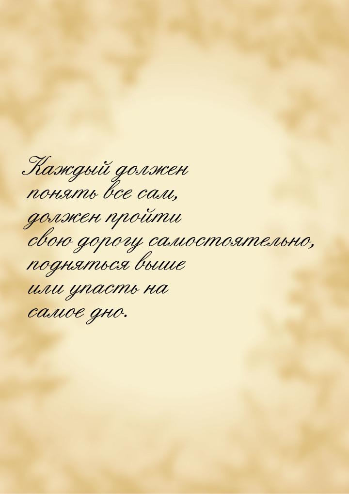 Каждый должен понять все сам, должен пройти свою дорогу самостоятельно, подняться выше или