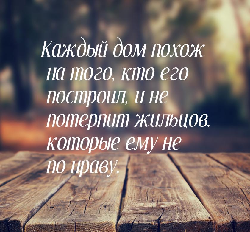 Каждый дом похож на того, кто его построил, и не потерпит жильцов, которые ему не по нраву