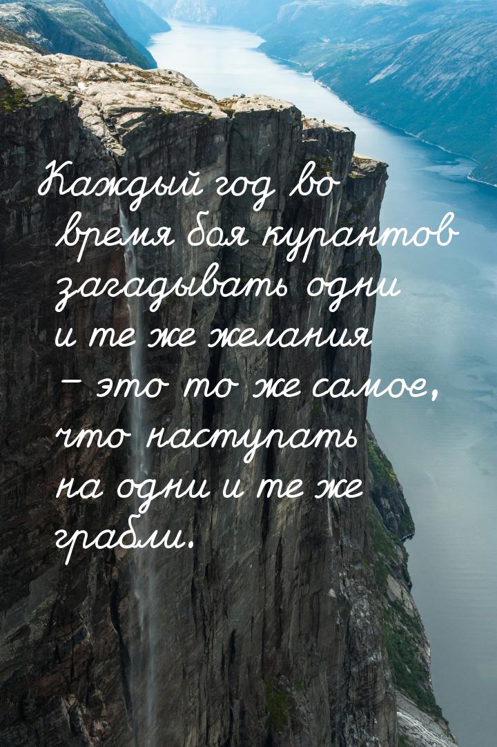 Каждый год во время боя курантов загадывать одни и те же желания – это то же самое, что на