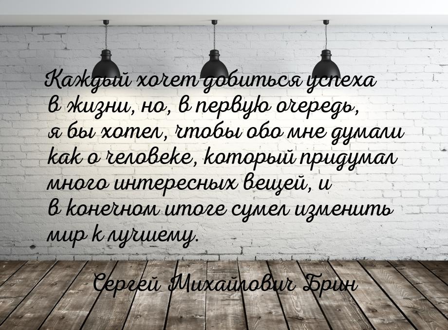 Каждый хочет добиться успеха в жизни, но, в первую очередь, я бы хотел, чтобы обо мне дума