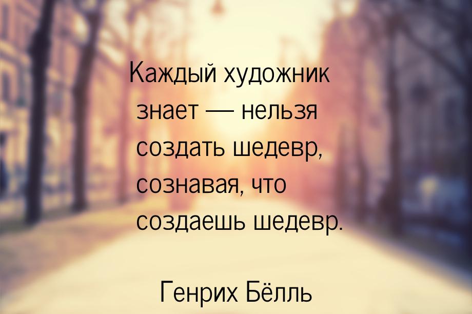 Каждый художник знает  нельзя создать шедевр, сознавая, что создаешь шедевр.