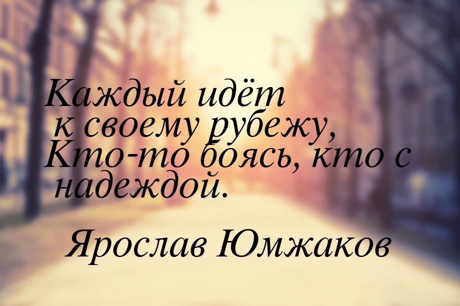 Каждый идёт к своему рубежу, Кто-то боясь, кто с надеждой.