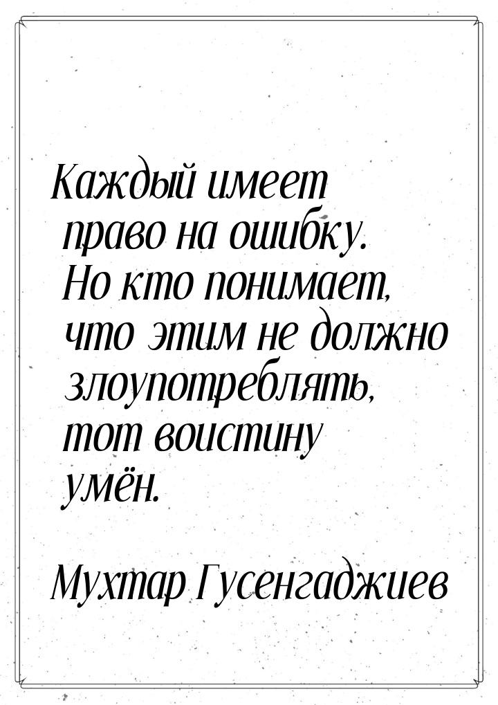 Каждый имеет право на ошибку. Но кто понимает, что этим не должно злоупотреблять, тот воис