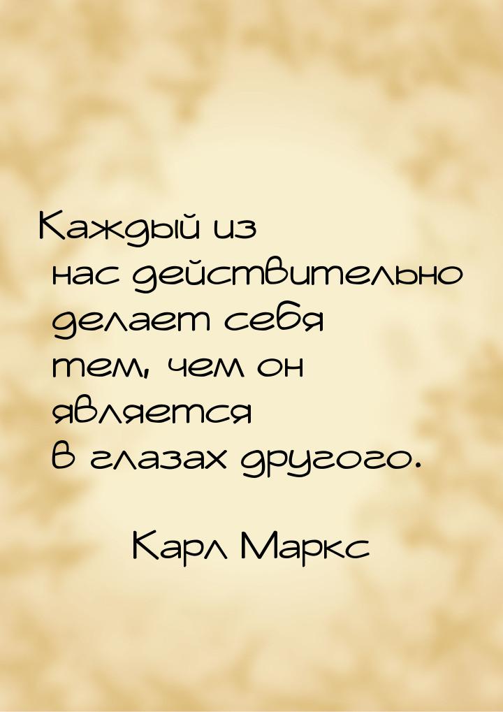 Каждый из нас действительно делает себя тем, чем он является в глазах другого.