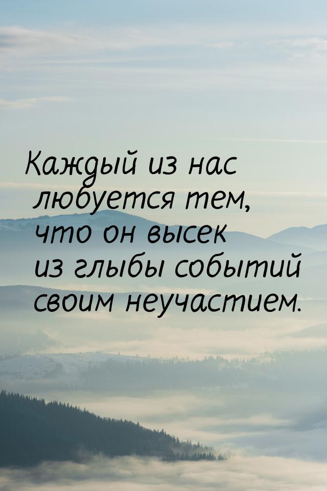 Каждый из нас любуется тем, что он высек из глыбы событий своим неучастием.