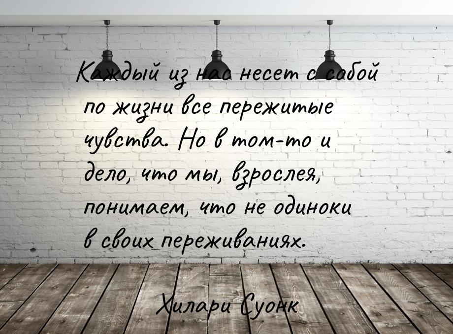 Каждый из нас несет с собой по жизни все пережитые чувства. Но в том-то и дело, что мы, вз