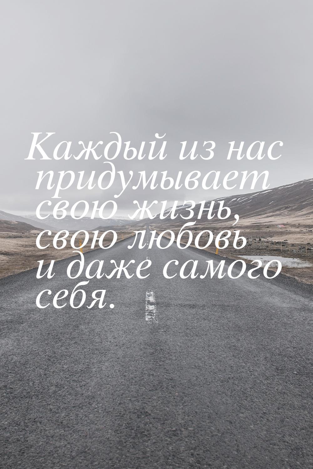 Каждый из нас придумывает свою жизнь, свою любовь и даже самого себя.