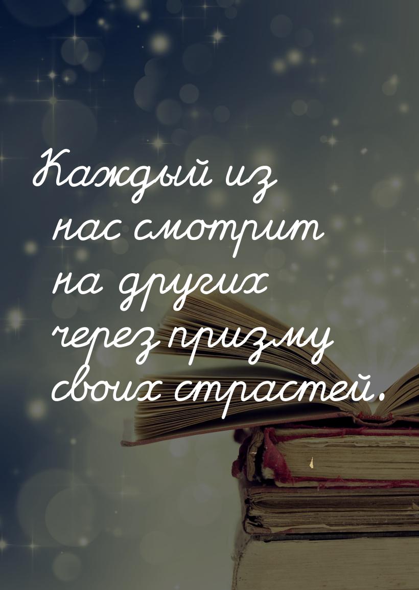 Каждый из нас смотрит на других через призму своих страстей.