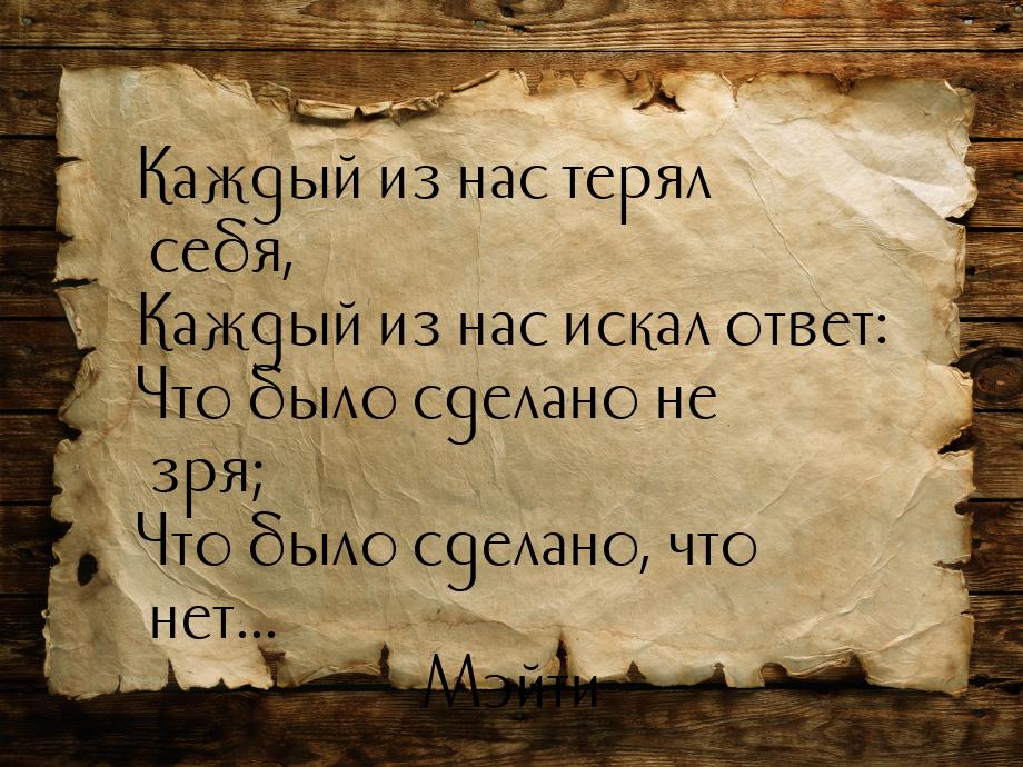 Каждый из нас терял себя, Каждый из нас искал ответ: Что было сделано не зря; Что было сде