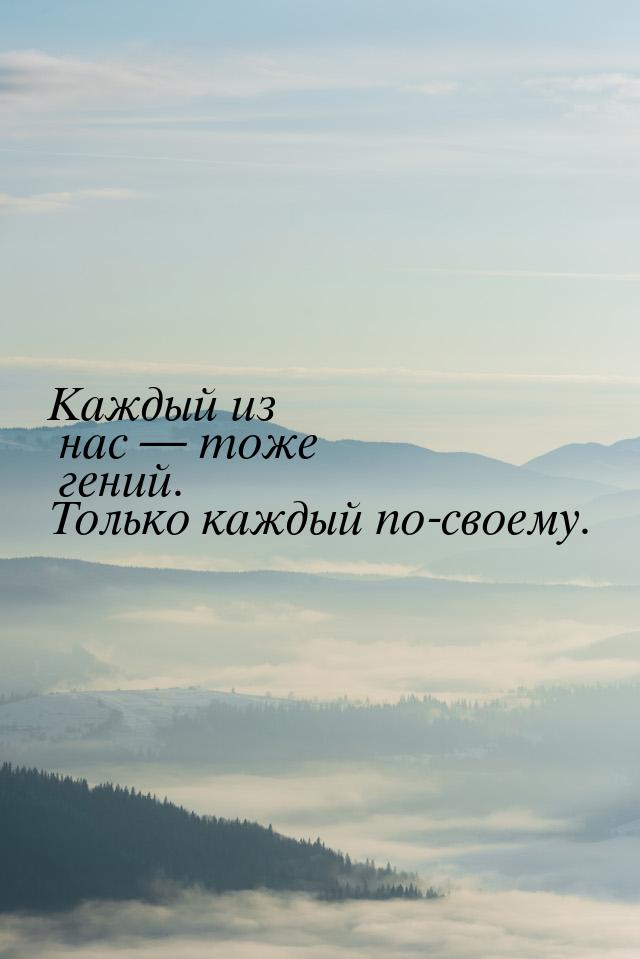 Каждый из нас  тоже гений. Только каждый по-своему.