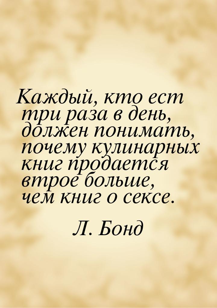 Каждый, кто ест  три раза в день, должен  понимать, почему кулинарных  книг  продается втр