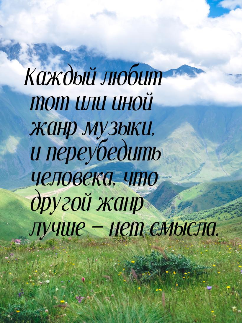 Каждый любит тот или иной жанр музыки, и переубедить человека, что другой жанр лучше &mdas