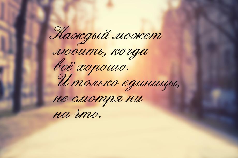 Каждый может любить, когда всё хорошо. И только единицы, не смотря ни на что.