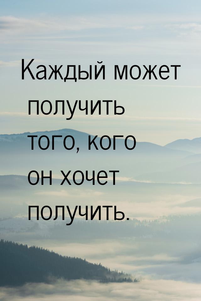 Каждый может получить того, кого он хочет получить.