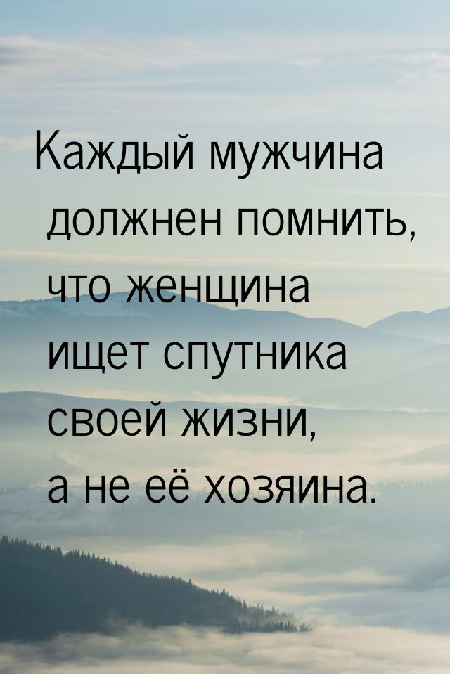 Каждый мужчина должнен помнить, что женщина ищет спутника своей жизни, а не её хозяина.