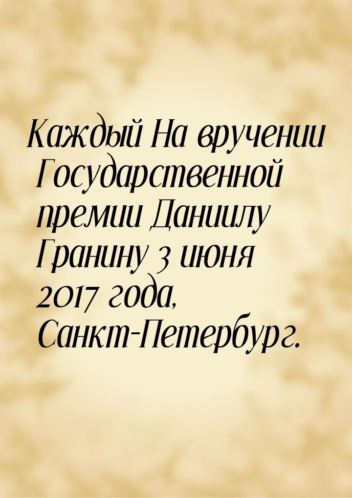 Каждый На вручении Государственной премии Даниилу Гранину 3 июня 2017 года, Санкт-Петербур