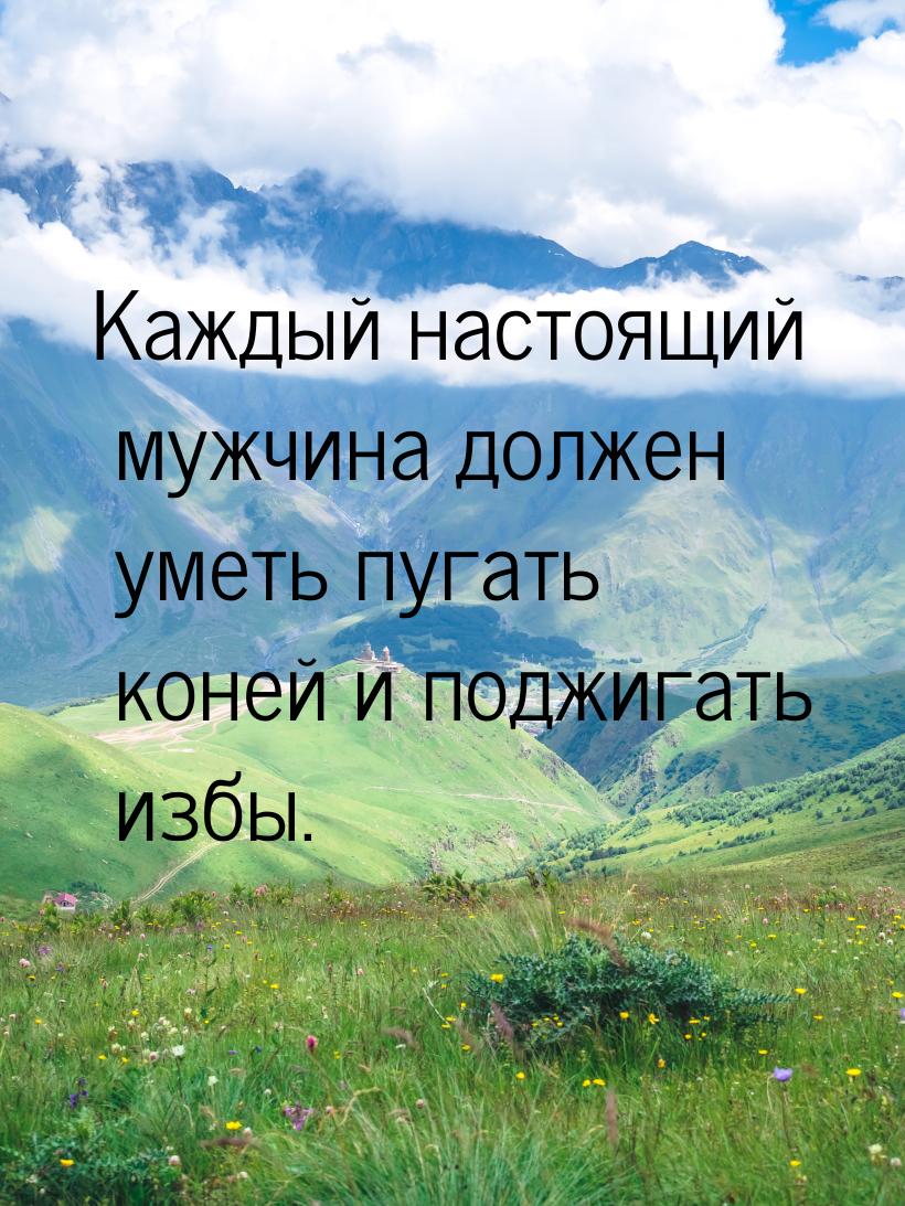 Каждый настоящий мужчина должен уметь пугать коней и поджигать избы.