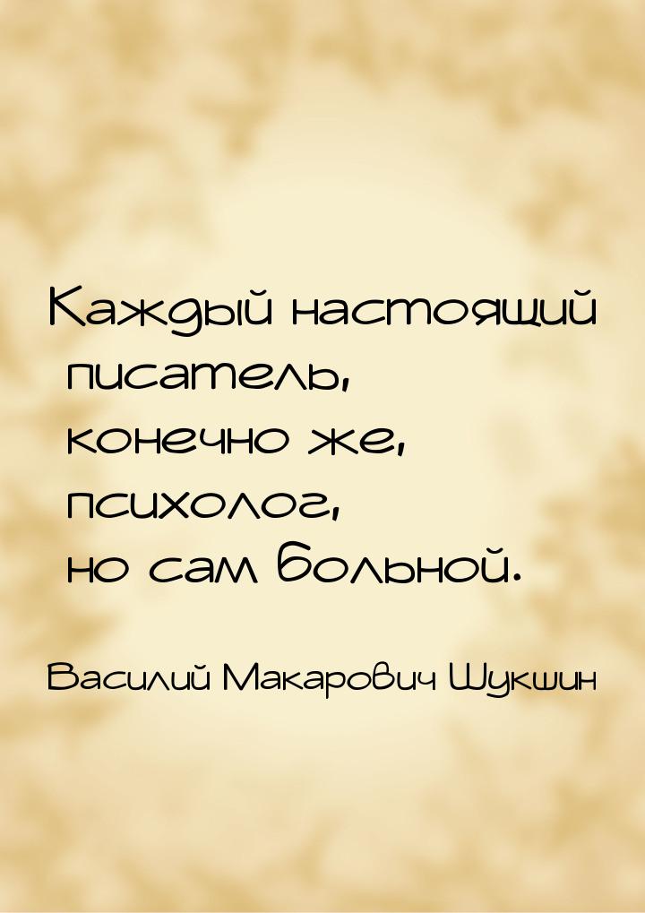 Каждый настоящий писатель, конечно же, психолог, но сам больной.