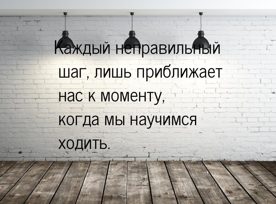 Каждый неправильный шаг, лишь приближает нас к моменту, когда мы научимся ходить.