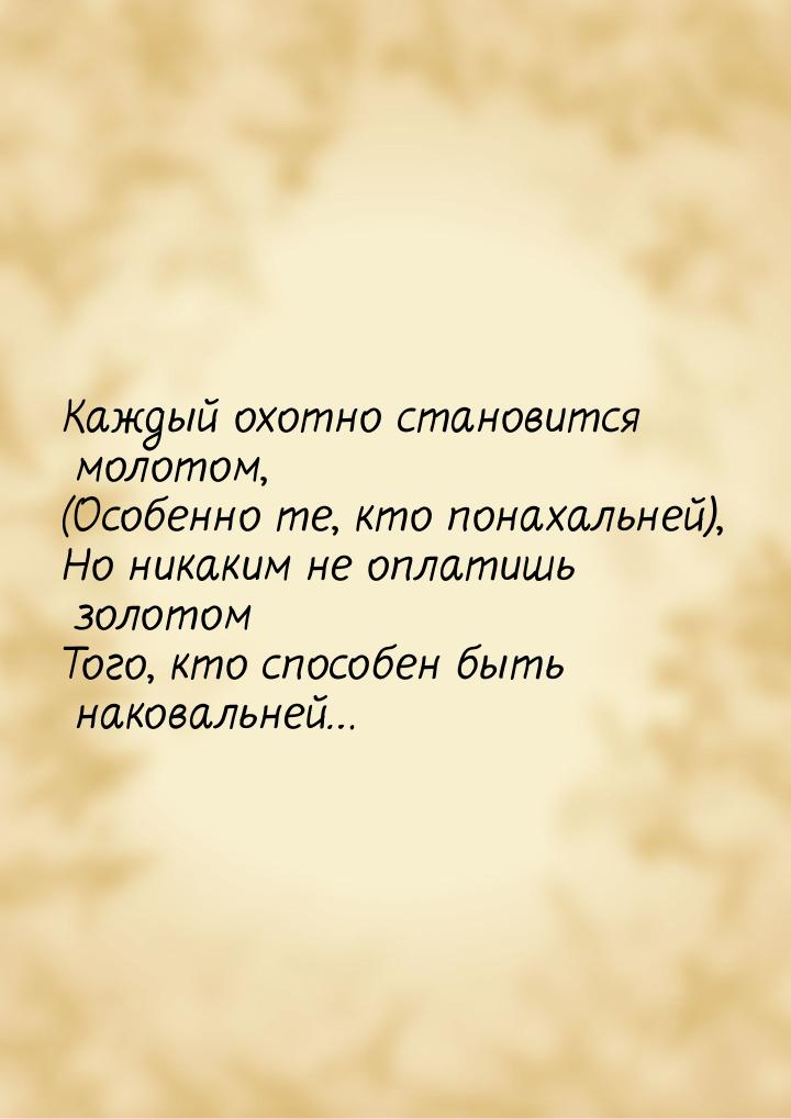 Каждый охотно становится молотом, (Особенно те, кто понахальней), Но никаким не оплатишь з