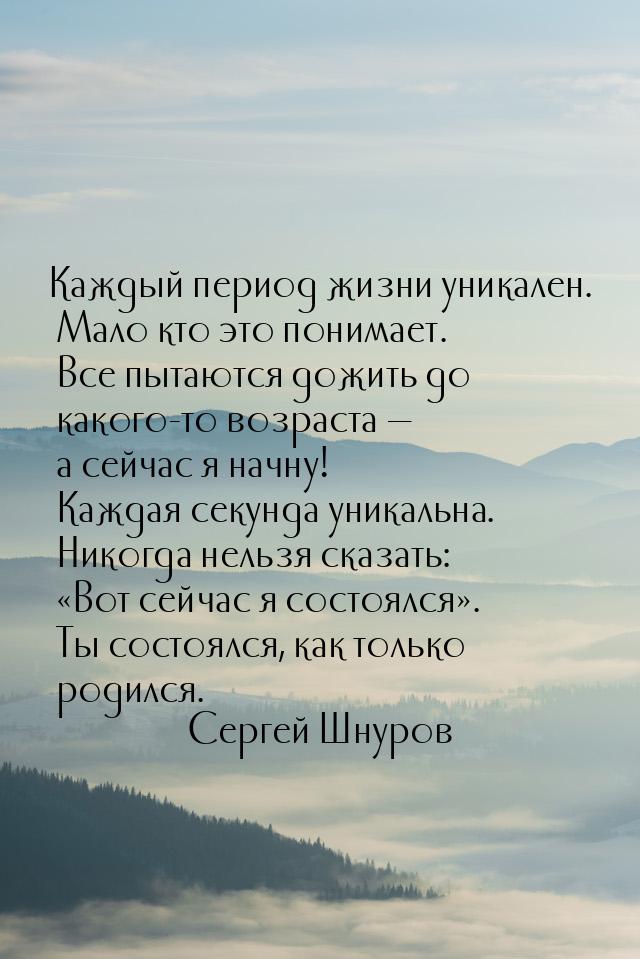 Каждый период жизни уникален. Мало кто это понимает. Все пытаются дожить до какого-то возр