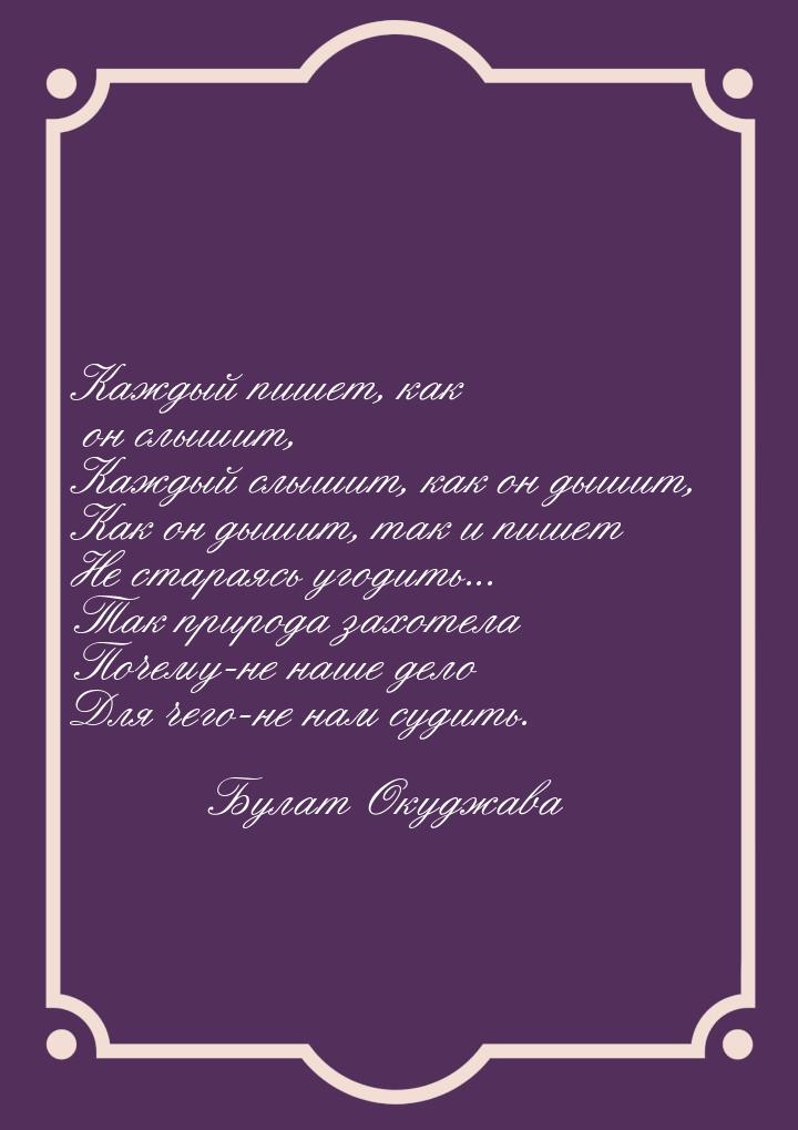 Каждый пишет, как он слышит, Каждый слышит, как он дышит, Как он дышит, так и пишет Не ста