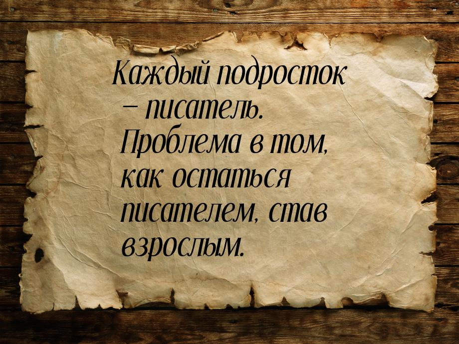 Каждый подросток — писатель. Проблема в том, как остаться писателем, став взрослым.