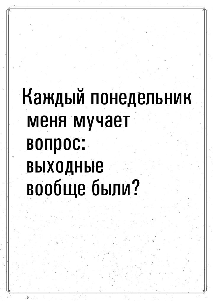 Каждый понедельник меня мучает вопрос: выходные вообще были?