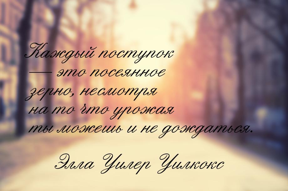 Каждый поступок — это посеянное зерно, несмотря на то что урожая ты можешь и не дождаться.