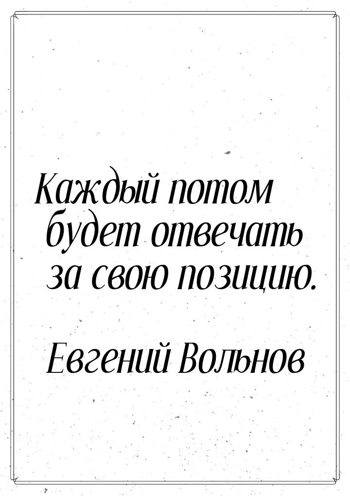 Каждый потом будет отвечать за свою позицию.