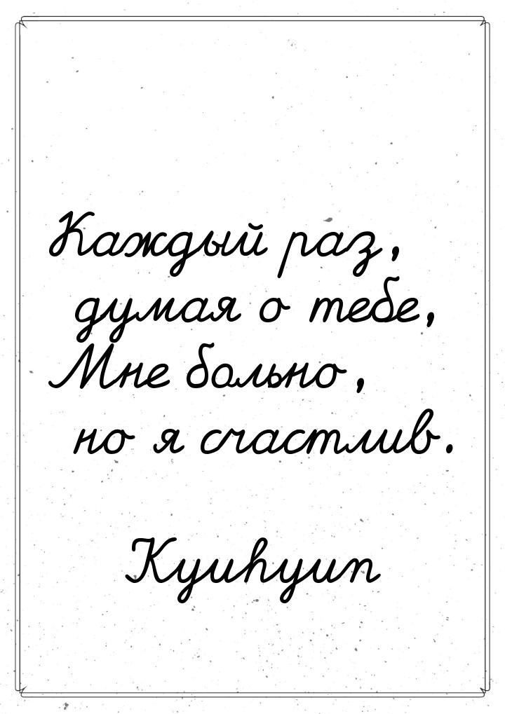 Каждый раз, думая о тебе, Мне больно, но я счастлив.