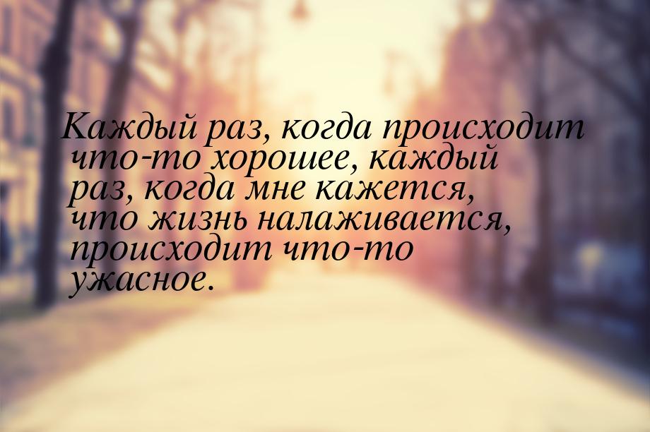 Каждый раз, когда происходит что-то хорошее, каждый раз, когда мне кажется, что жизнь нала