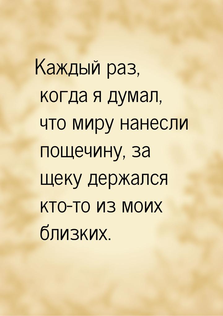 Каждый раз, когда я думал, что миру нанесли пощечину, за щеку держался кто-то из моих близ