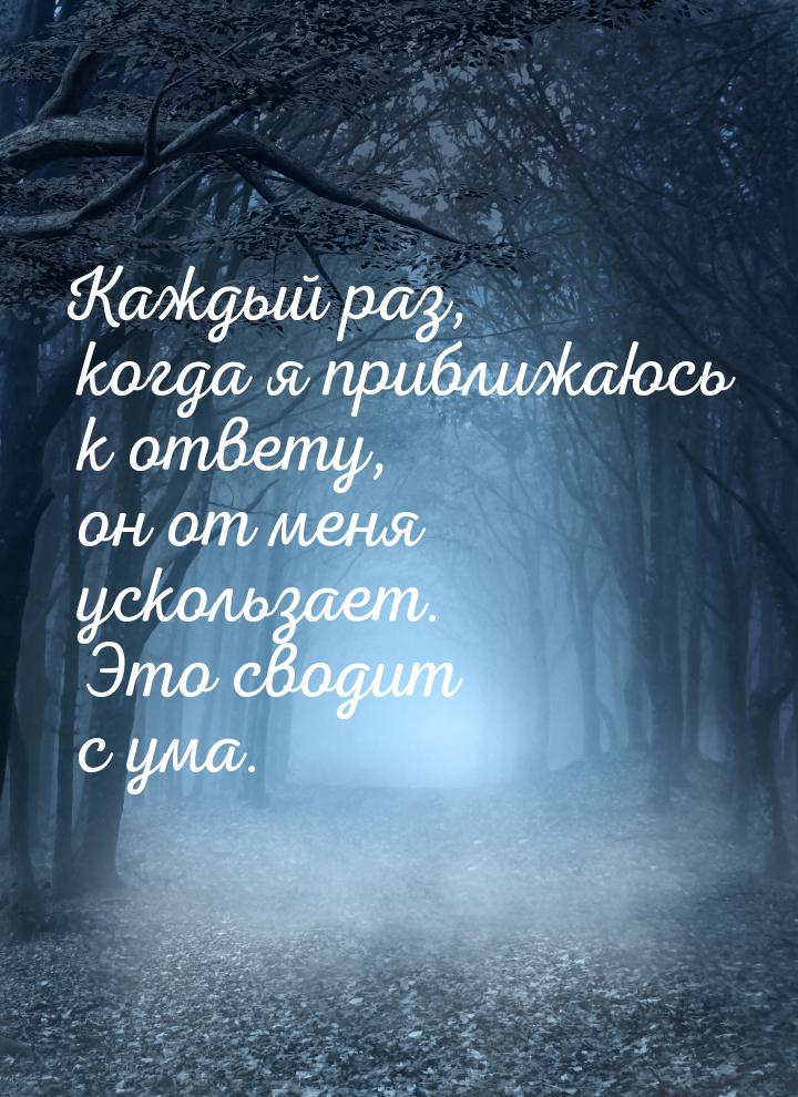 Каждый раз, когда я приближаюсь к ответу, он от меня ускользает. Это сводит с ума.