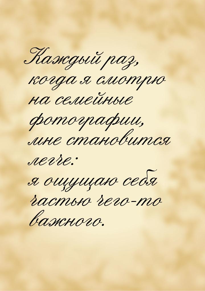 Каждый раз, когда я смотрю на семейные фотографии, мне становится легче: я ощущаю себя час