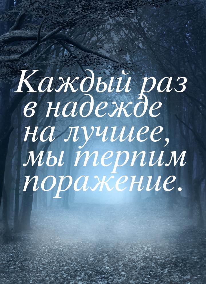 Каждый раз в надежде на лучшее, мы терпим поражение.